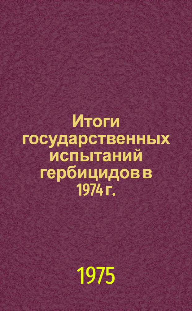 Итоги государственных испытаний гербицидов в 1974 г. : (Материалы к Пленуму Госкомис. 30 окт. 1975 г.)