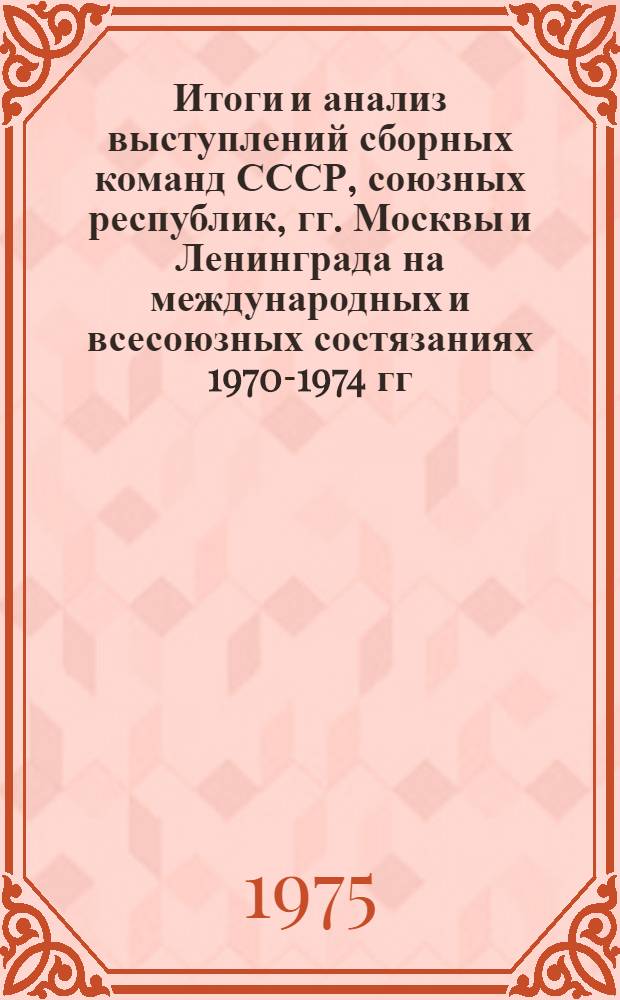 Итоги и анализ выступлений сборных команд СССР, союзных республик, гг. Москвы и Ленинграда на международных и всесоюзных состязаниях 1970-1974 гг.