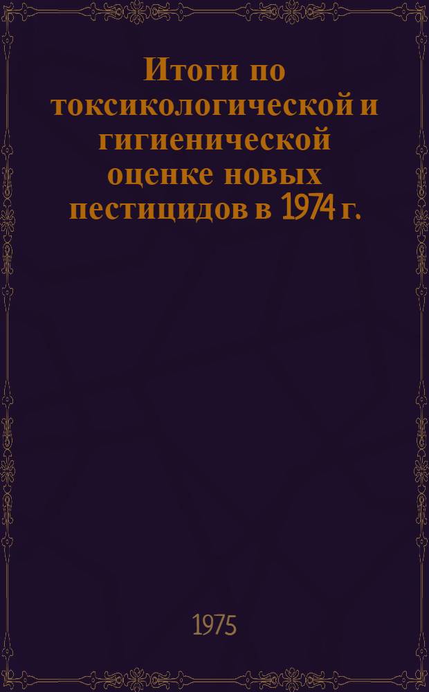 Итоги по токсикологической и гигиенической оценке новых пестицидов в 1974 г. : (Материалы к Пленуму Госкомис. 30 окт. 1975 г.)