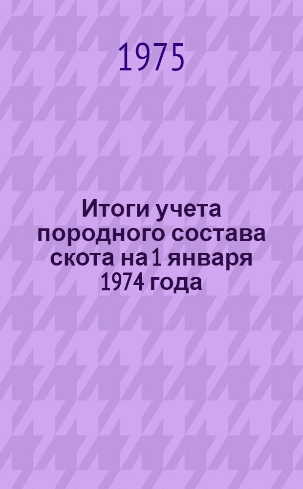 Итоги учета породного состава скота на 1 января 1974 года : Т. 1-