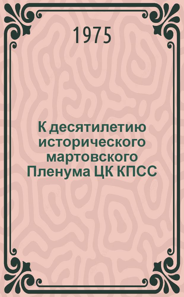 К десятилетию исторического мартовского Пленума ЦК КПСС : Рекомендация-ориентировка лекторам, докл., политинформаторам, организаторам лекц. пропаганды