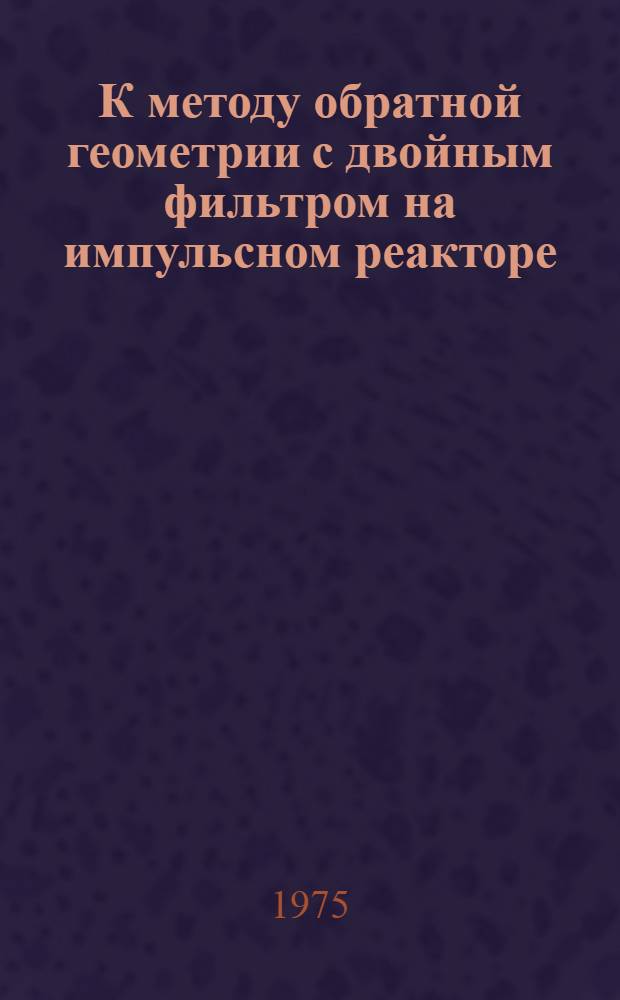 К методу обратной геометрии с двойным фильтром на импульсном реакторе