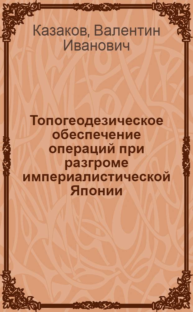 Топогеодезическое обеспечение операций при разгроме империалистической Японии (1945 г.) : Лекция