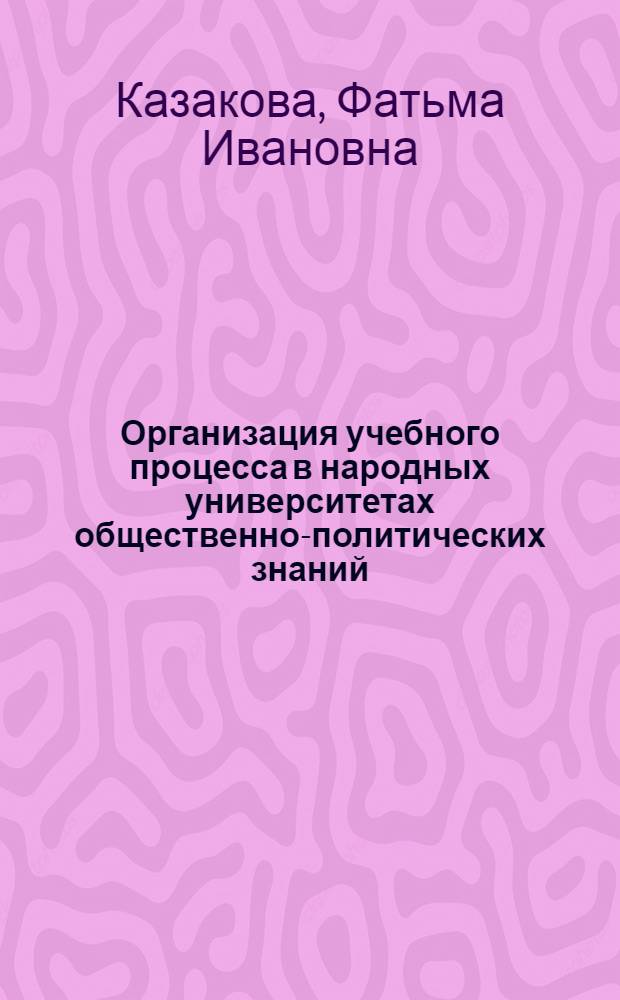 Организация учебного процесса в народных университетах общественно-политических знаний : (Метод. пособие в помощь руководителям ун-тов и лекторам