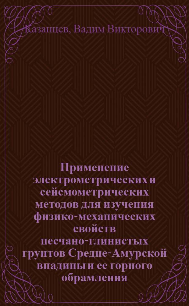 Применение электрометрических и сейсмометрических методов для изучения физико-механических свойств песчано-глинистых грунтов Средне-Амурской впадины и ее горного обрамления : Автореф. дис. на соиск. учен. степени канд. геол.-минерал. наук : (04.00.07)