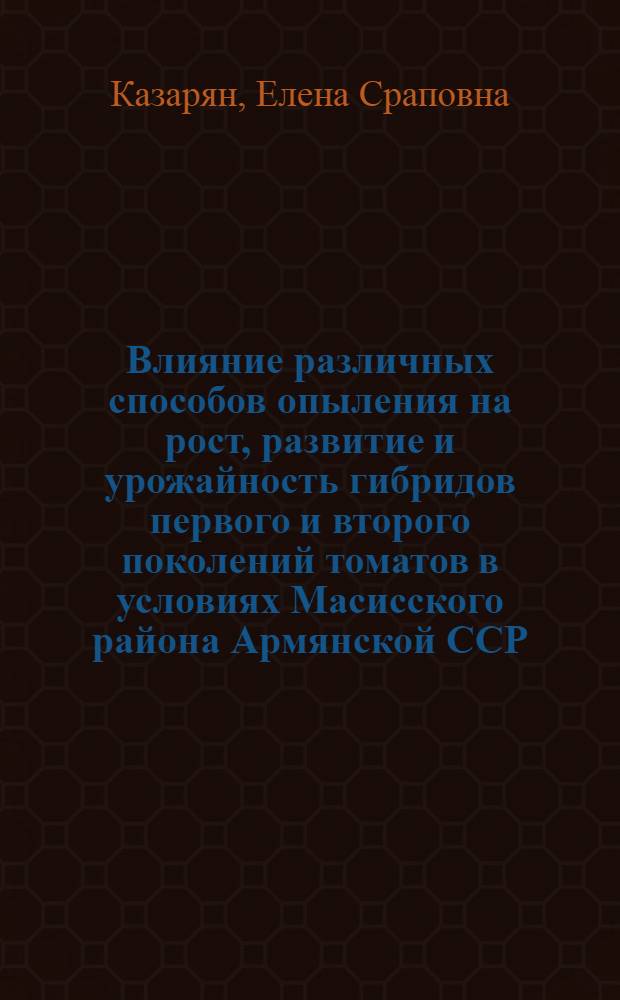 Влияние различных способов опыления на рост, развитие и урожайность гибридов первого и второго поколений томатов в условиях Масисского района Армянской ССР : Автореф. дис. на соиск. учен. степени канд. биол. наук : (03.00.15)