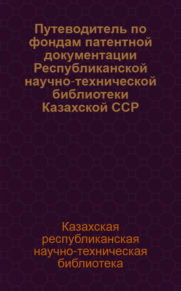 Путеводитель по фондам патентной документации Республиканской научно-технической библиотеки Казахской ССР (по состоянию на 1 июля 1974 г.)