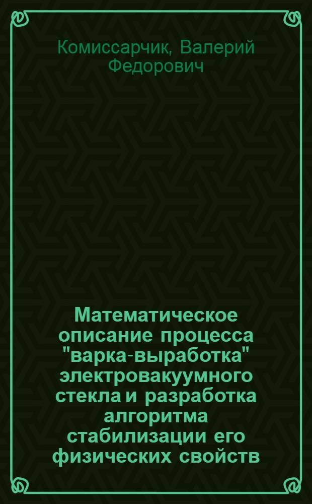 Математическое описание процесса "варка-выработка" электровакуумного стекла и разработка алгоритма стабилизации его физических свойств : Автореф. дис. на соиск. учен. степени канд. техн. наук : (05.13.07)