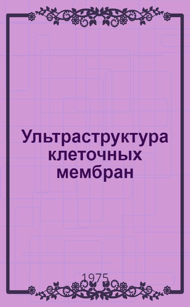Ультраструктура клеточных мембран : Автореф. дис. на соиск. учен. степени д-ра биол. наук : (03.00.17)
