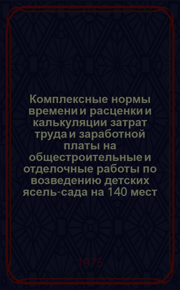 Комплексные нормы времени и расценки и калькуляции затрат труда и заработной платы на общестроительные и отделочные работы по возведению детских ясель-сада на 140 мест : (Типовой проект 214-2-2/66)
