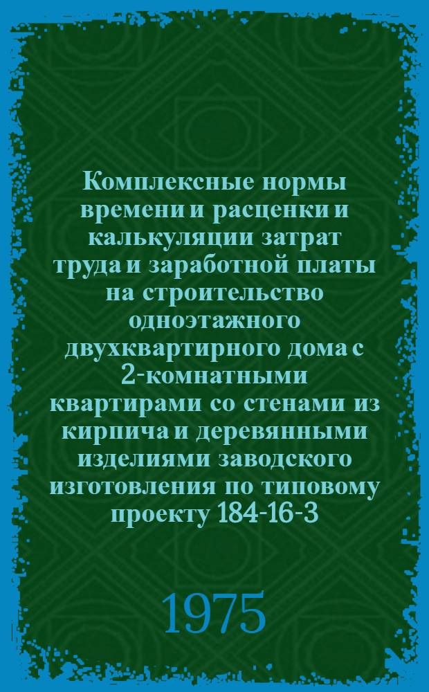 Комплексные нормы времени и расценки и калькуляции затрат труда и заработной платы на строительство одноэтажного двухквартирного дома с 2-комнатными квартирами со стенами из кирпича и деревянными изделиями заводского изготовления по типовому проекту 184-16-3/71