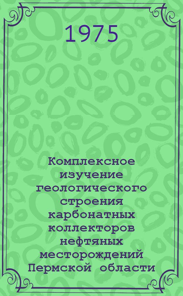 Комплексное изучение геологического строения карбонатных коллекторов нефтяных месторождений Пермской области : Сборник статей