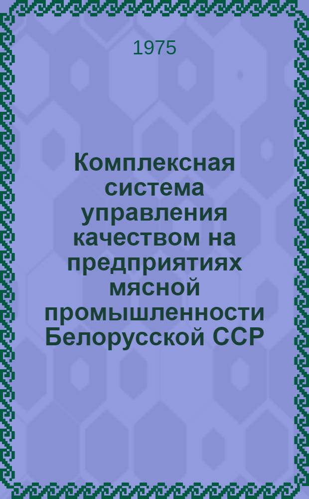 Комплексная система управления качеством на предприятиях мясной промышленности Белорусской ССР : Рекомендации : Утв. М-вом мяс. и мол. пром-сти БССР. В 1975 г.