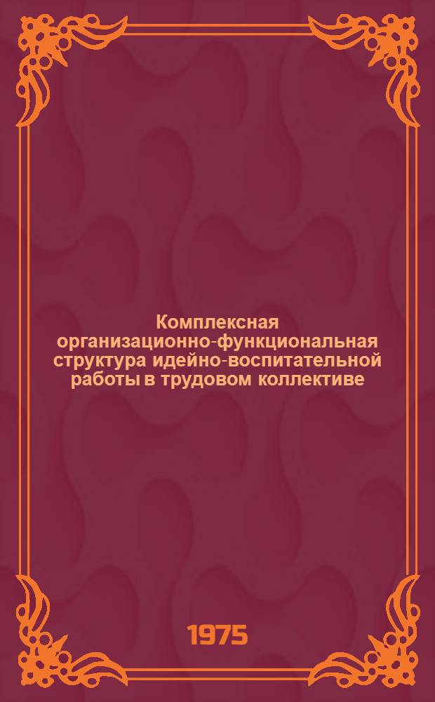 Комплексная организационно-функциональная структура идейно-воспитательной работы в трудовом коллективе : Поясн. записка