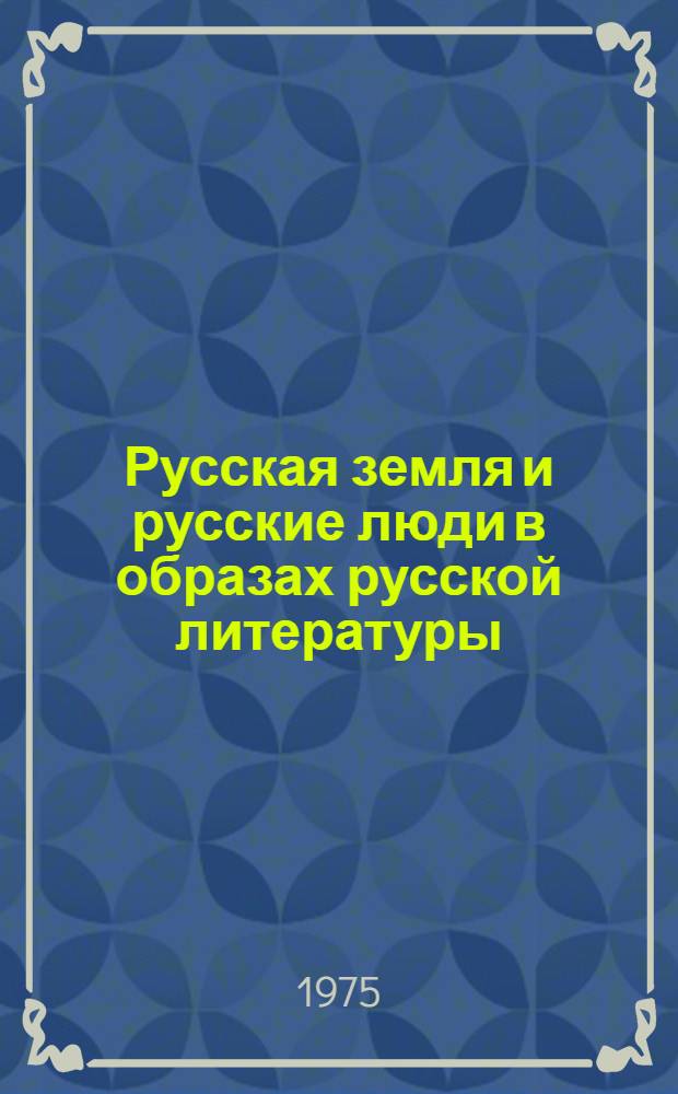 Русская земля и русские люди в образах русской литературы : Хрестоматия. [... за 1970-1974 гг.