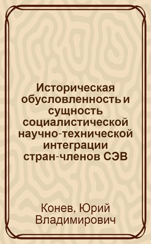 Историческая обусловленность и сущность социалистической научно-технической интеграции стран-членов СЭВ : Автореф. дис. на соиск. учен. степени канд. ист. наук : (09.00.02)