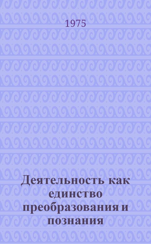 Деятельность как единство преобразования и познания : Автореф. дис. на соиск. учен. степени канд. филос. наук : (09.00.01)