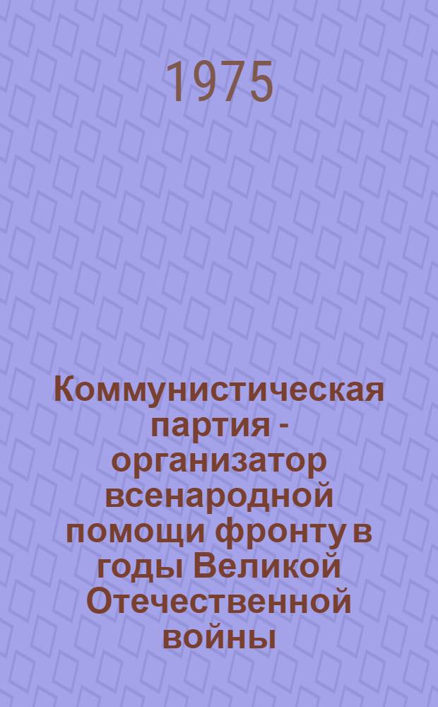 Коммунистическая партия - организатор всенародной помощи фронту в годы Великой Отечественной войны. (Июня 1941 г. - 1945 г.) : Учеб. пособие