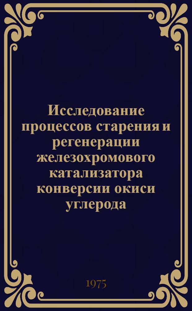 Исследование процессов старения и регенерации железохромового катализатора конверсии окиси углерода : Автореф. дис. на соиск. учен. степени канд. техн. наук : (05.17.01)
