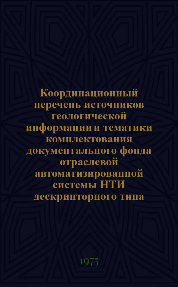 Координационный перечень источников геологической информации и тематики комплектования документального фонда отраслевой автоматизированной системы НТИ дескрипторного типа : Разд. 1-