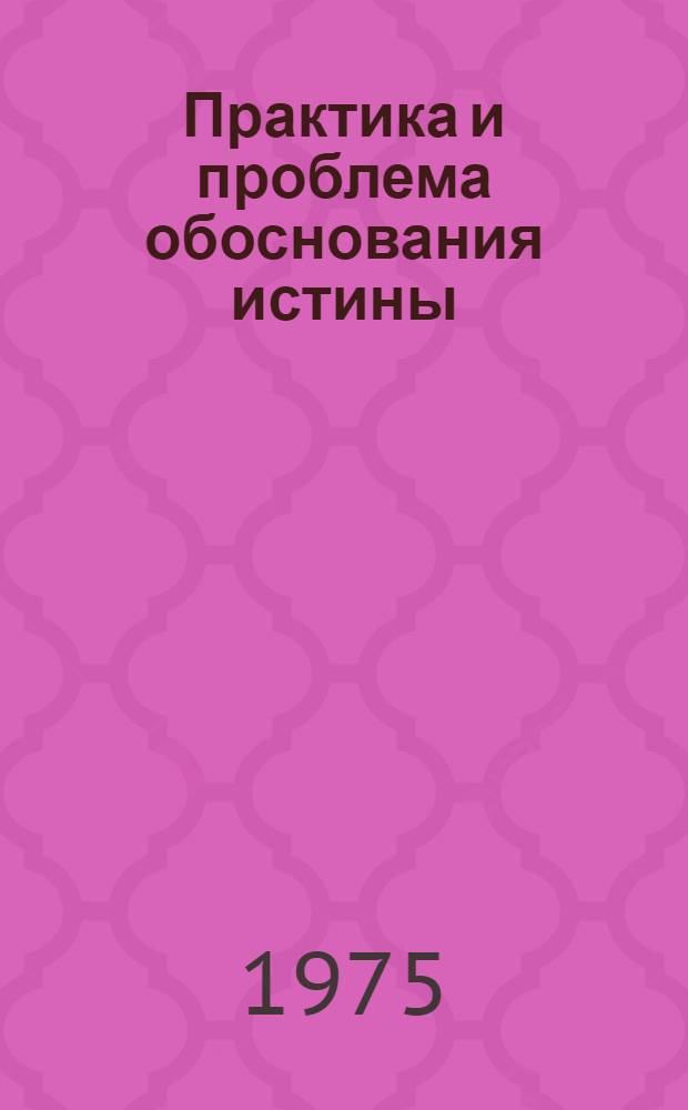 Практика и проблема обоснования истины : Автореф. дис. на соиск. учен. степени д-ра филос. наук : (09.00.01)