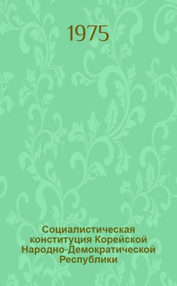 Социалистическая конституция Корейской Народно-Демократической Республики : Принята на первой сессии Верхов. Народ. Собр. КНДР пятого созыва 27 дек. 1972 г