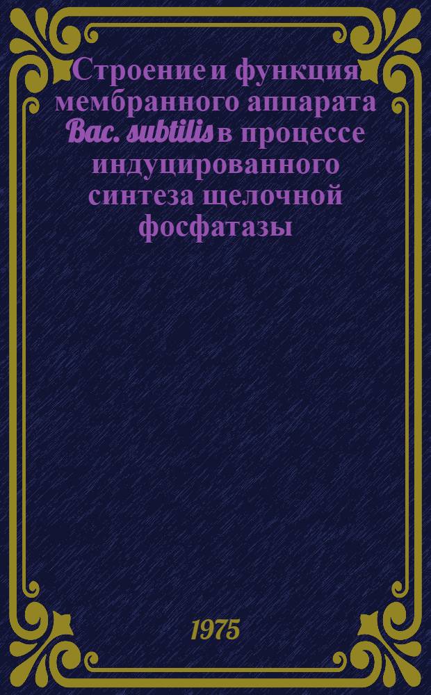 Строение и функция мембранного аппарата Bac. subtilis в процессе индуцированного синтеза щелочной фосфатазы : Автореф. дис. на соиск. учен. степени канд. биол. наук : (03.00.07)