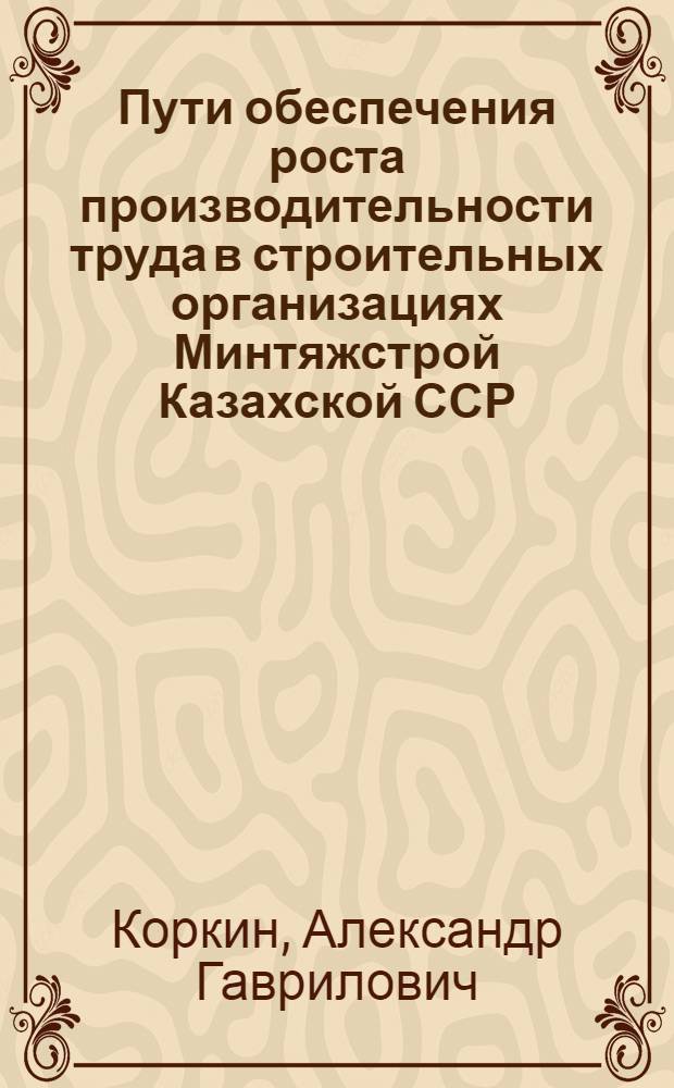 Пути обеспечения роста производительности труда в строительных организациях Минтяжстрой Казахской ССР : Докл. на респ. совещании "Пути обеспечения роста производительности труда и сокращения тяжелого ручного труда в стр-ве", проходившем 3-4 апр. 1975 г. в г. Алма-Ате