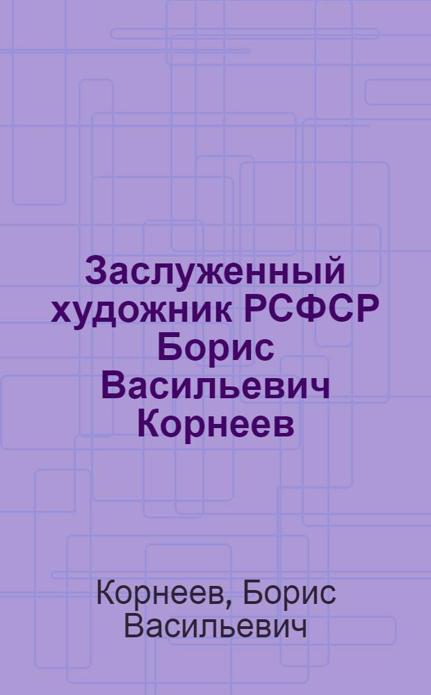 Заслуженный художник РСФСР Борис Васильевич Корнеев : Каталог выставки произведений