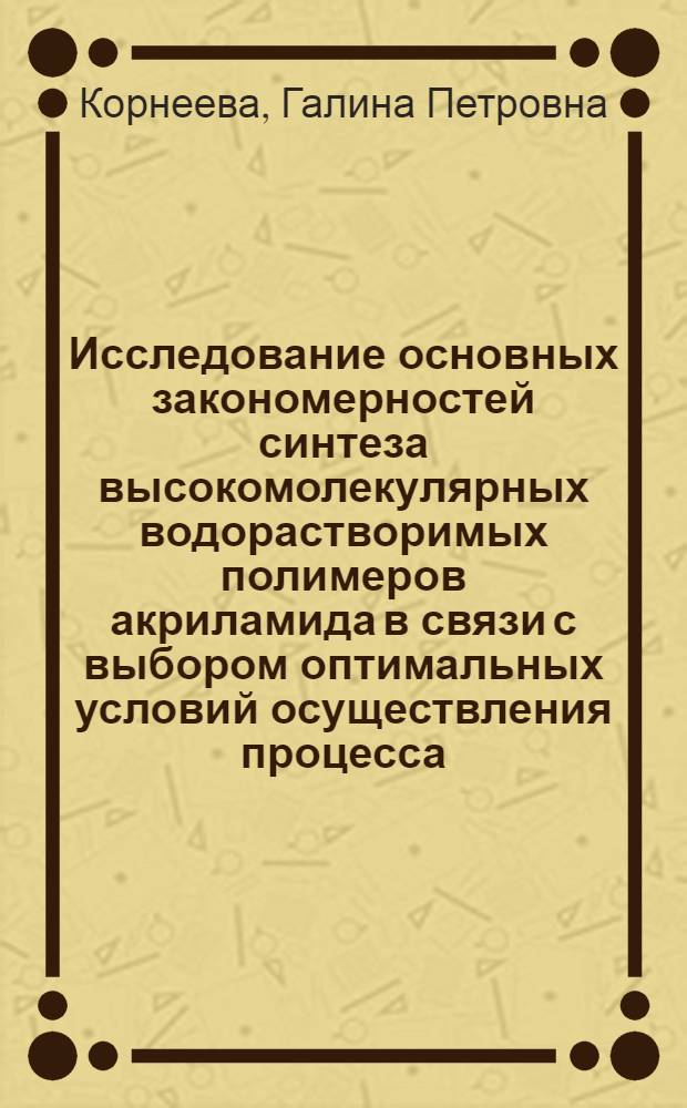 Исследование основных закономерностей синтеза высокомолекулярных водорастворимых полимеров акриламида в связи с выбором оптимальных условий осуществления процесса : Автореф. дис. на соиск. учен. степени к. х. н