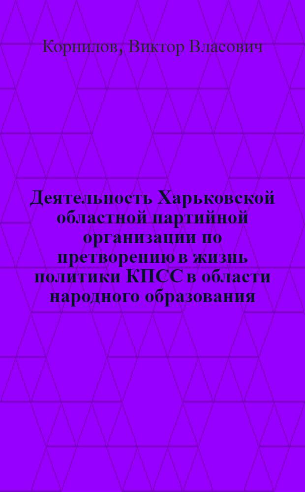 Деятельность Харьковской областной партийной организации по претворению в жизнь политики КПСС в области народного образования (1943-1958 гг.) : Автореф. дис. на соиск. учен. степени канд. ист. наук : (07.00.01)