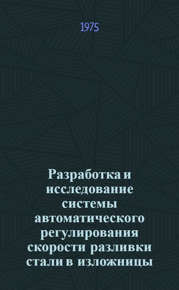 Разработка и исследование системы автоматического регулирования скорости разливки стали в изложницы : Автореф. дис. на соиск. учен. степени канд. техн. наук : (05.13.07)