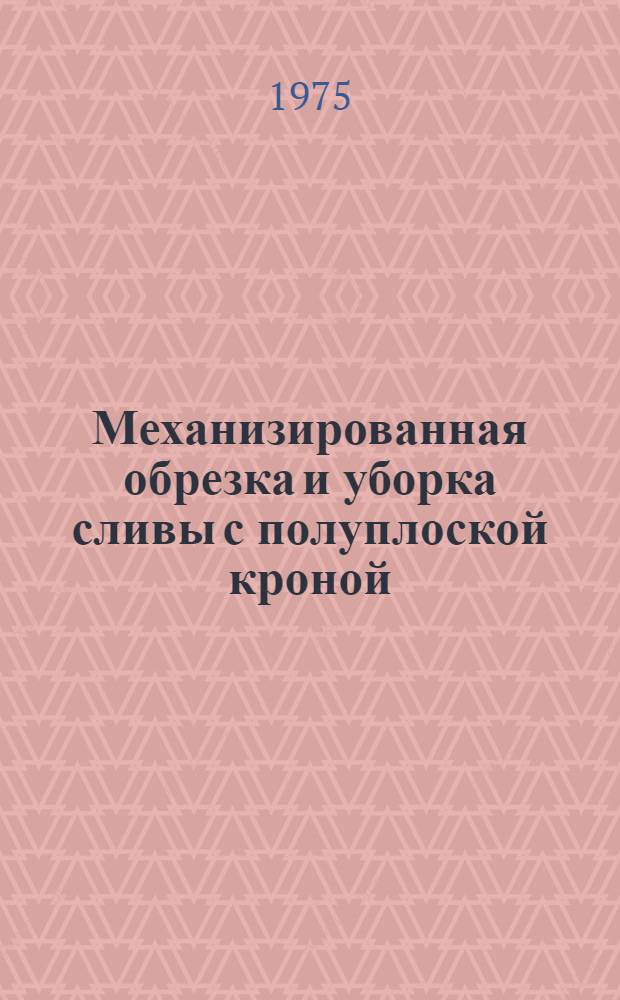 Механизированная обрезка и уборка сливы с полуплоской кроной : Автореф. дис. на соиск. учен. степени канд. с.-х. наук : (06.01.07)