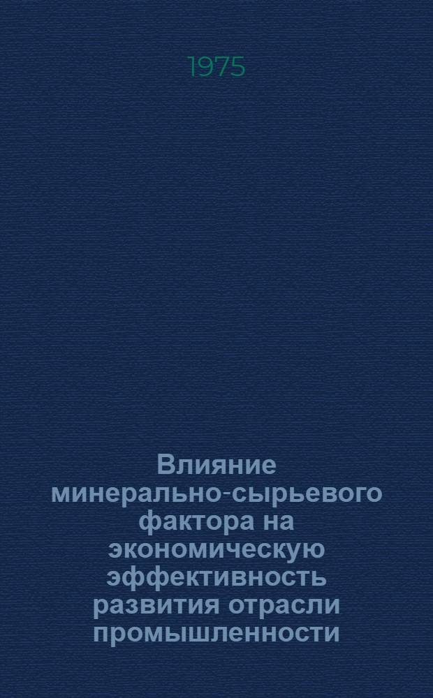 Влияние минерально-сырьевого фактора на экономическую эффективность развития отрасли промышленности : Автореф. дис. на соиск. учен. степени к. э. н