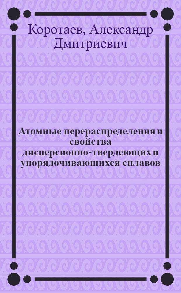 Атомные перераспределения и свойства дисперсионно-твердеющих и упорядочивающихся сплавов : Автореф. дис. на соиск. учен. степени д-ра физ.-мат. наук : (01.04.07)