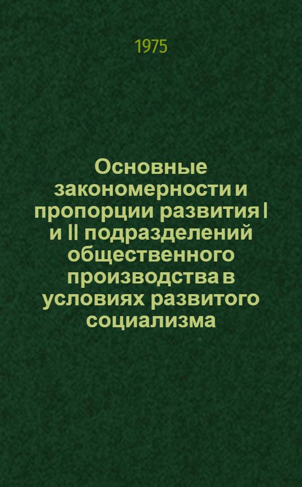 Основные закономерности и пропорции развития I и II подразделений общественного производства в условиях развитого социализма : Докл.