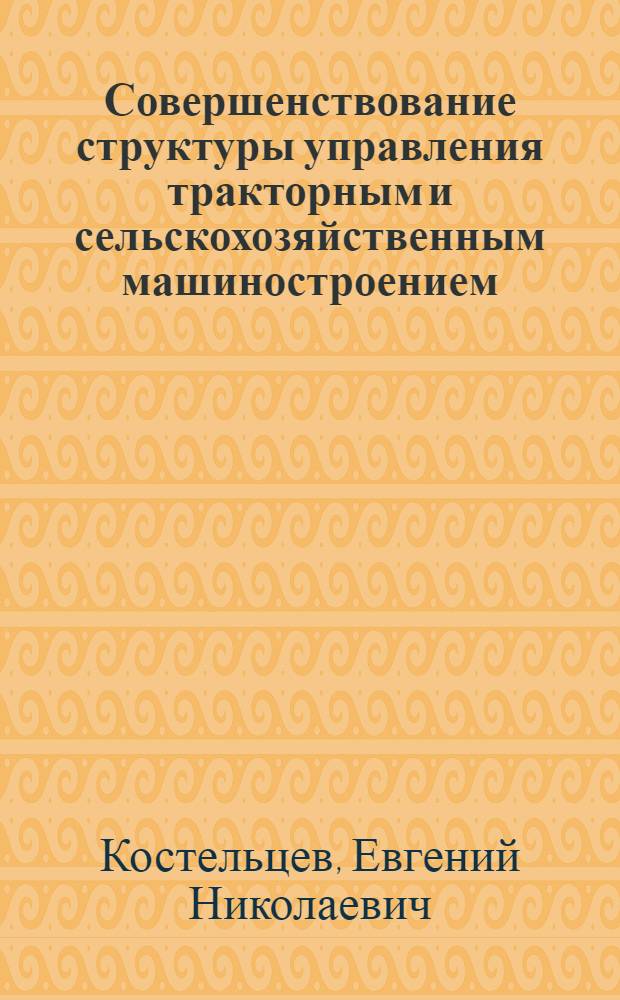 Совершенствование структуры управления тракторным и сельскохозяйственным машиностроением : Метод. рекомендации в помощь руководящим работникам и специалистам предприятий отрасли по изучению нормативных документов