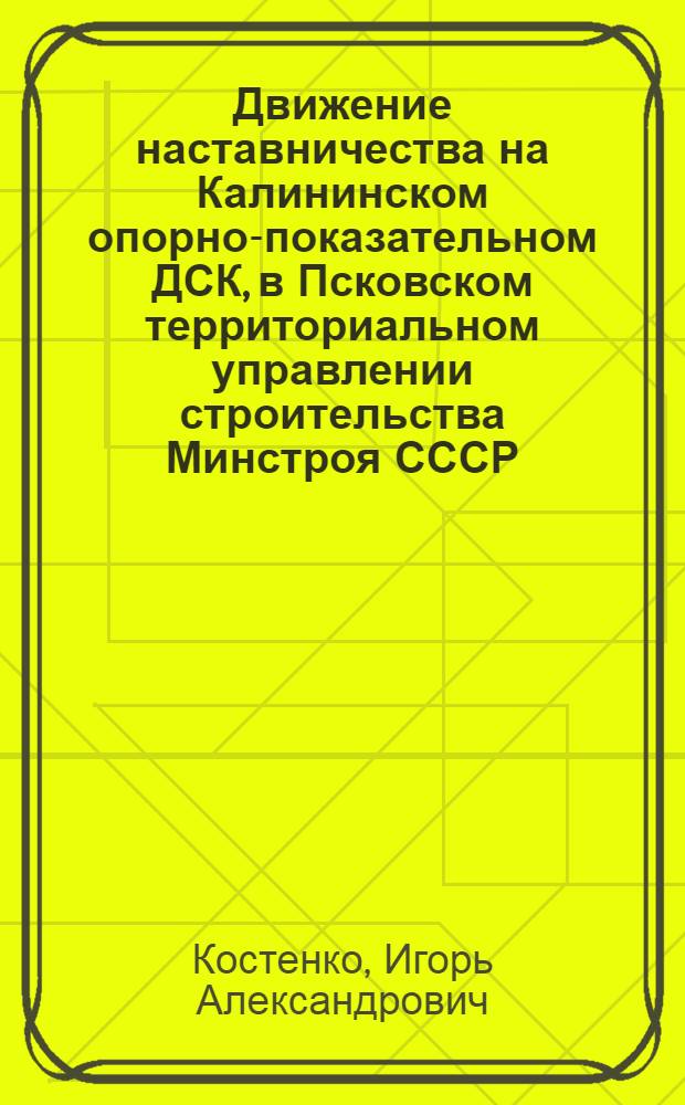 Движение наставничества на Калининском опорно-показательном ДСК, в Псковском территориальном управлении строительства Минстроя СССР : Информ. обзор