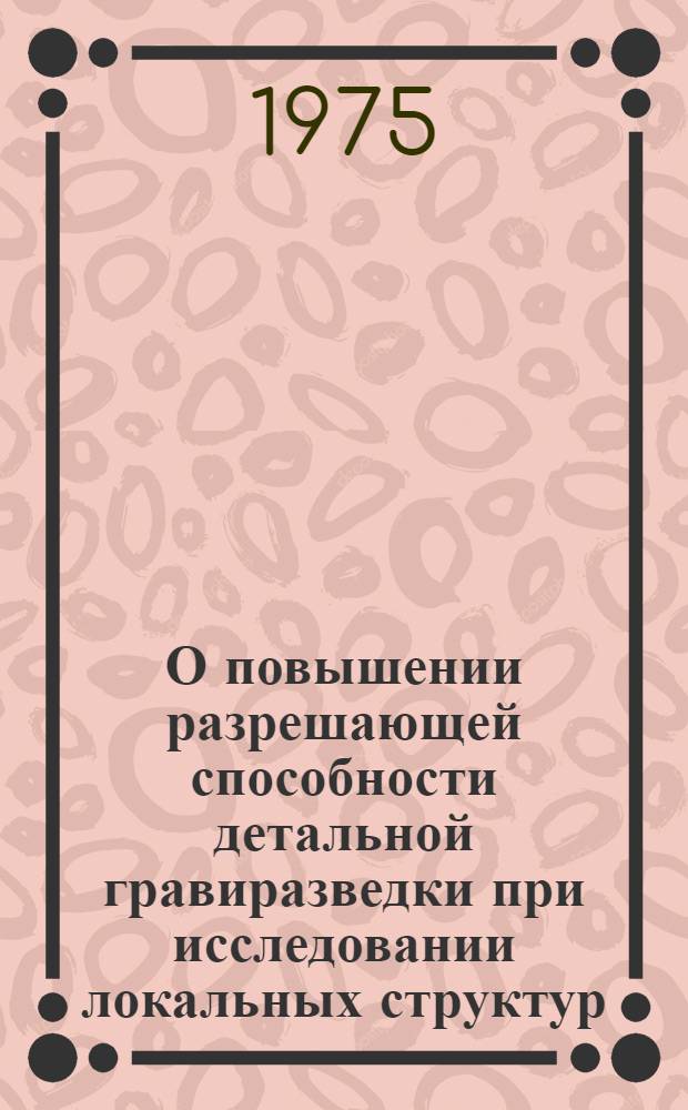 О повышении разрешающей способности детальной гравиразведки при исследовании локальных структур : Автореф. дис. на соиск. учен. степени канд. геол.-минерал. наук : (04.00.12)