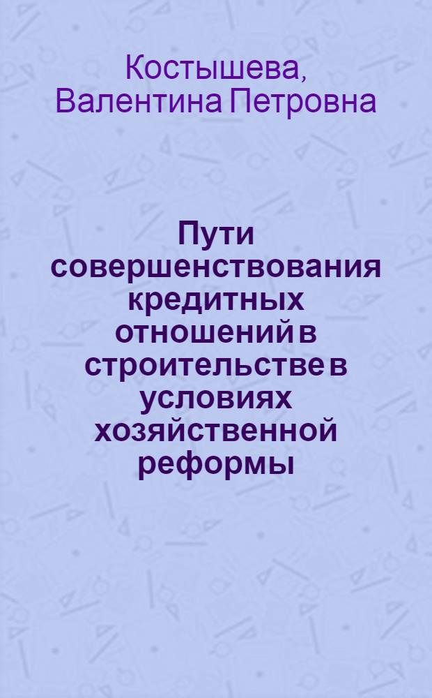 Пути совершенствования кредитных отношений в строительстве в условиях хозяйственной реформы : Автореф. дис. на соиск. учен. степени канд. экон. наук : (08.00.10)