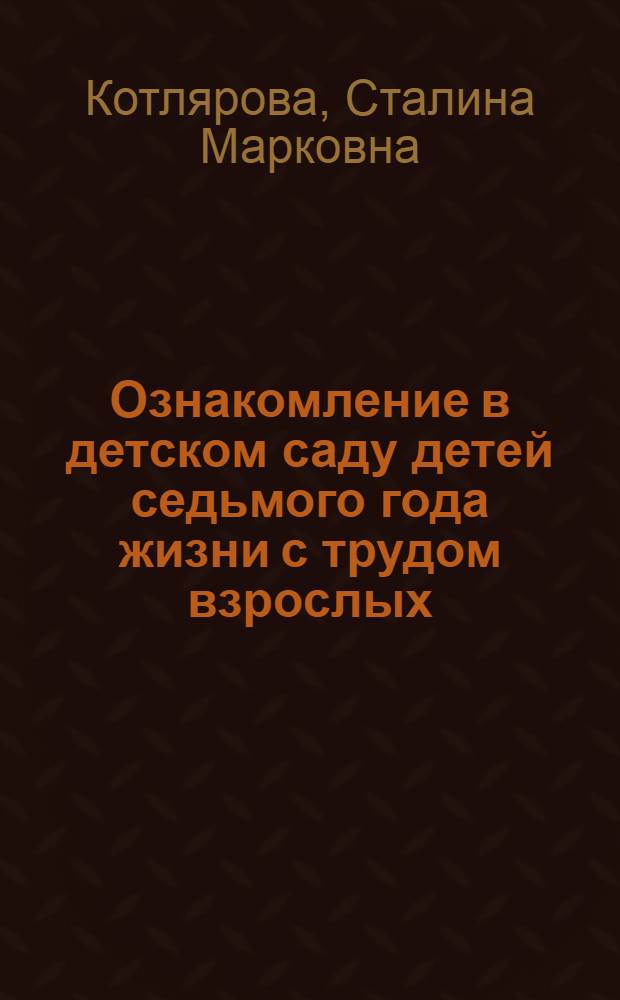 Ознакомление в детском саду детей седьмого года жизни с трудом взрослых : Автореф. дис. на соиск. учен. степени канд. пед. наук : (13.00.01)