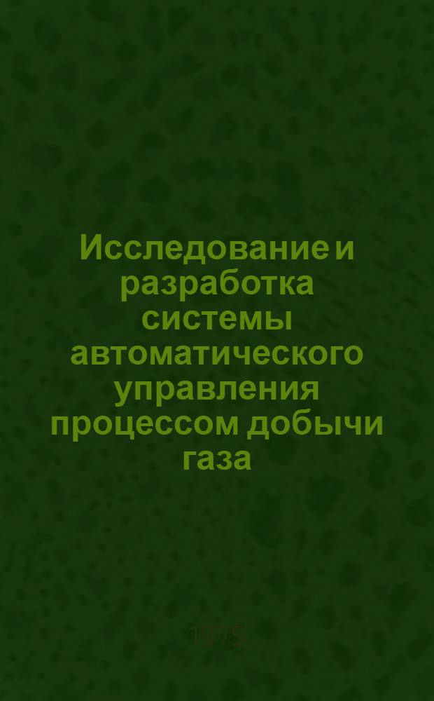 Исследование и разработка системы автоматического управления процессом добычи газа : (На примере Газли) : Автореф. дис. на соиск. учен. степени канд. техн. наук : (05.13.07)