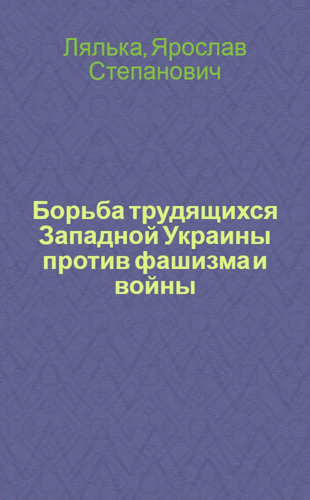 Борьба трудящихся Западной Украины против фашизма и войны (1933-1939 гг.) : Автореф. дис. на соиск. учен. степени канд. ист. наук : (07.00.02)