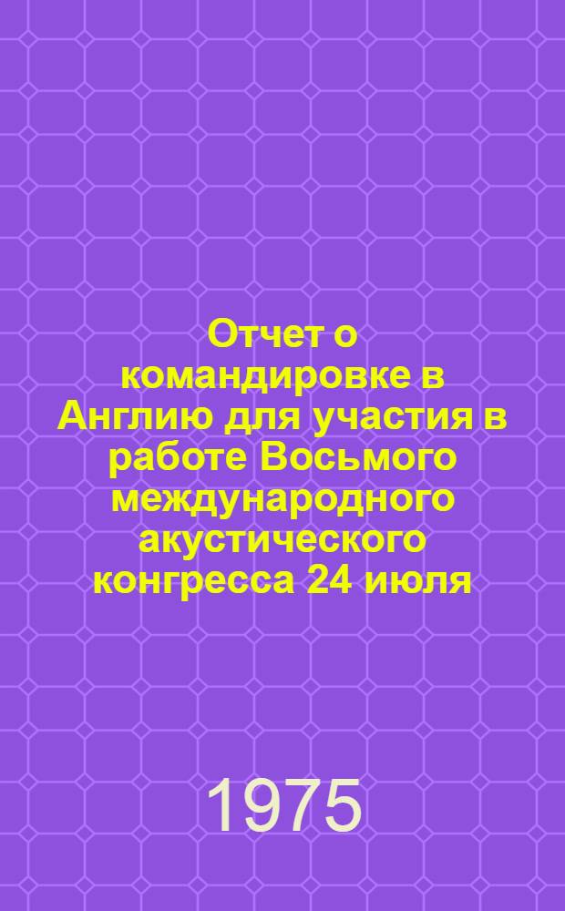 Отчет о командировке в Англию [для участия в работе Восьмого международного акустического конгресса 24 июля - 31 августа 1974 г. Лондон]