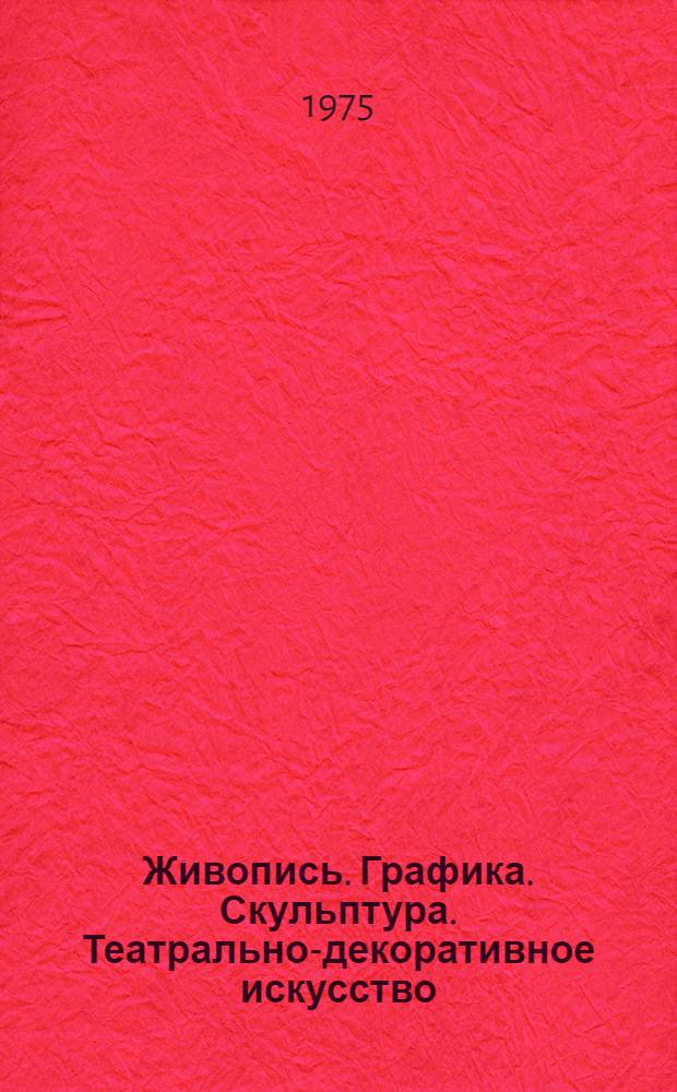 Живопись. Графика. Скульптура. Театрально-декоративное искусство : Каталог