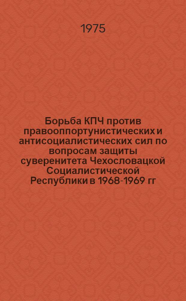 Борьба КПЧ против правооппортунистических и антисоциалистических сил по вопросам защиты суверенитета Чехословацкой Социалистической Республики в 1968-1969 гг. : Автореф. дис. на соиск. учен. степени канд. ист. наук : (07.00.04)