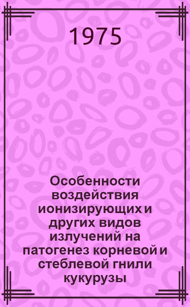 Особенности воздействия ионизирующих и других видов излучений на патогенез корневой и стеблевой гнили кукурузы : Автореф. дис. на соиск. учен. степени канд. биол. наук : (06.01.11)