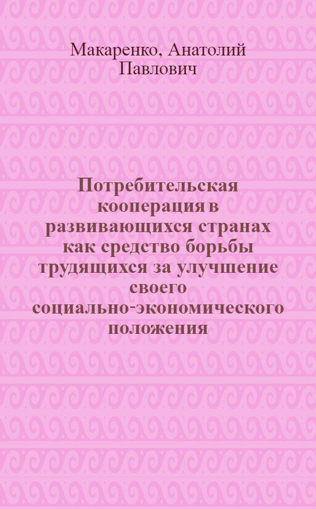 Потребительская кооперация в развивающихся странах как средство борьбы трудящихся за улучшение своего социально-экономического положения : Автореф. дис. на соиск. учен. степени канд. ист. наук : (07.00.04)