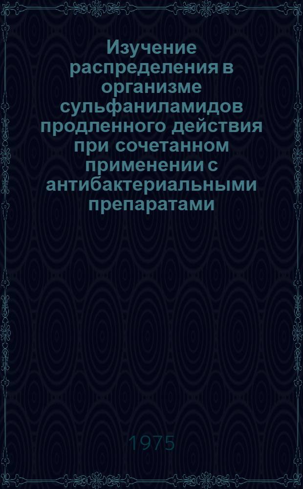 Изучение распределения в организме сульфаниламидов продленного действия при сочетанном применении с антибактериальными препаратами : (Эксперим.-клинич. исследование) : Автореф. дис. на соиск. учен. степени канд. биол. наук : (14.00.31)