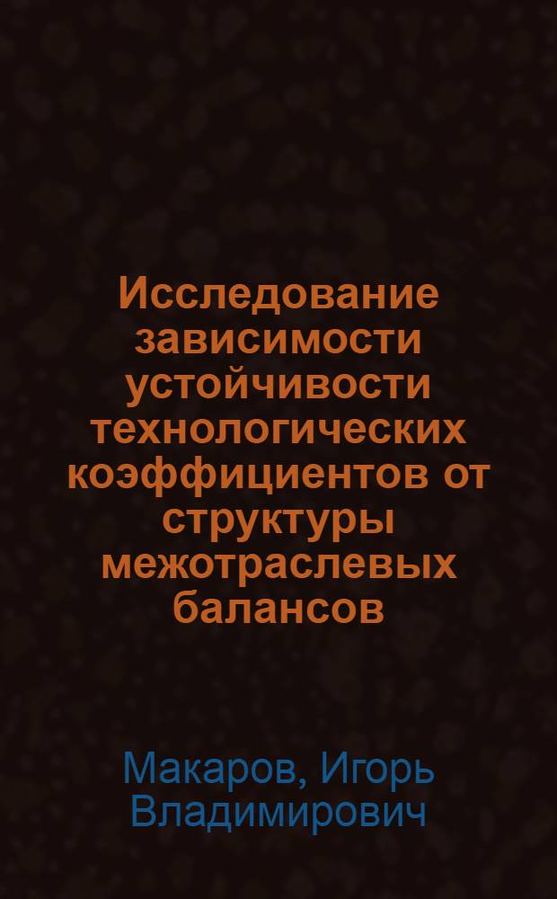 Исследование зависимости устойчивости технологических коэффициентов от структуры межотраслевых балансов : (На примере кап. стран) : Автореф. дис. на соиск. учен. степени канд. экон. наук : (08.00.13)